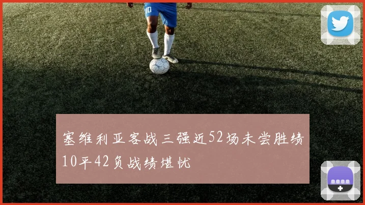 塞维利亚客战三强近52场未尝胜绩10平42负战绩堪忧