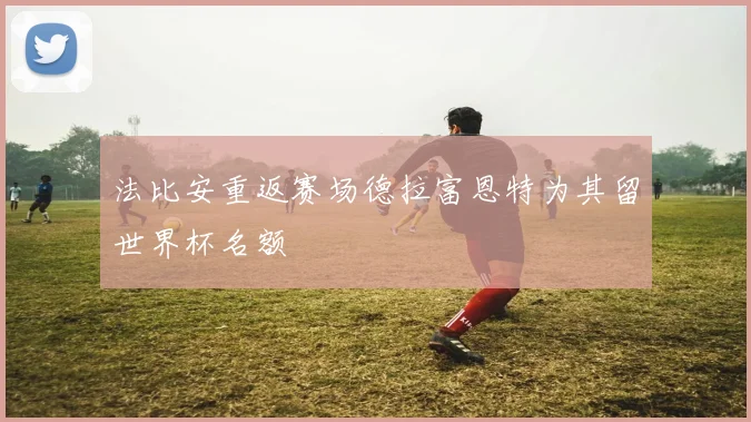 法比安重返赛场德拉富恩特为其留世界杯名额