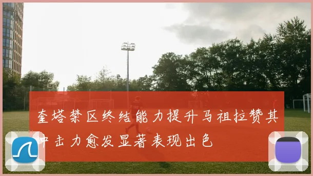 奎塔禁区终结能力提升马祖拉赞其冲击力愈发显著表现出色