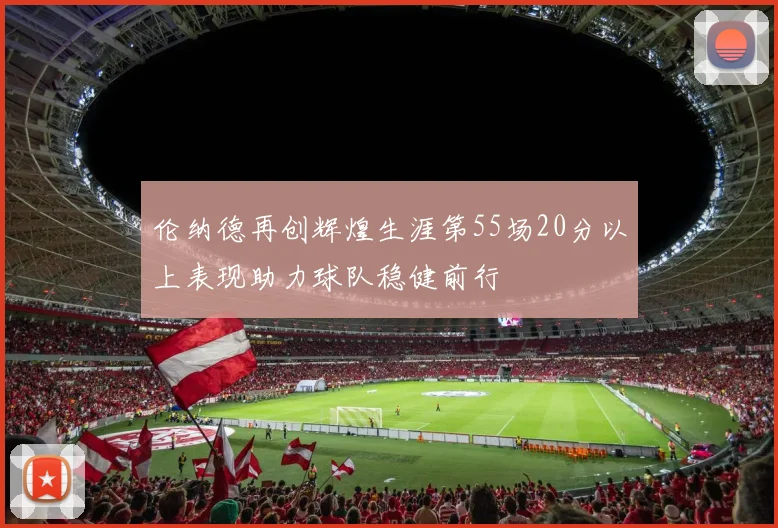 伦纳德再创辉煌生涯第55场20分以上表现助力球队稳健前行