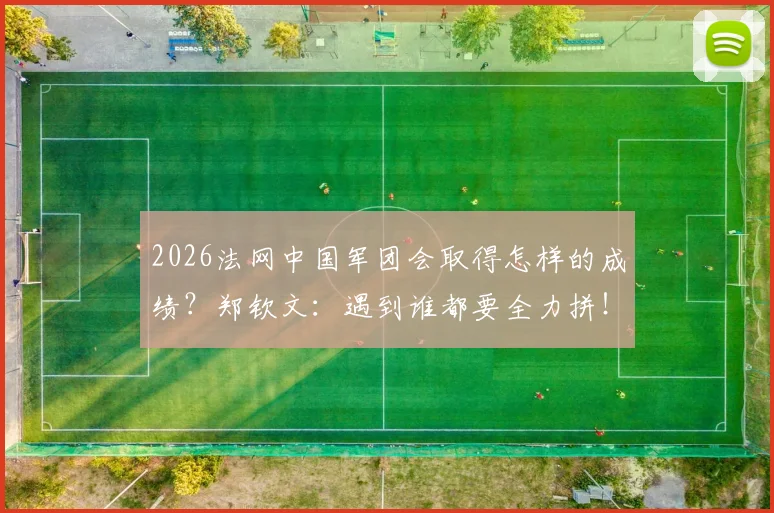 2026法网中国军团会取得怎样的成绩？郑钦文：遇到谁都要全力拼！