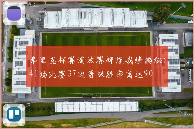 弗里克杯赛淘汰赛辉煌战绩揭秘：41场比赛37次晋级胜率高达90