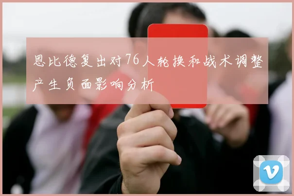 恩比德复出对76人轮换和战术调整产生负面影响分析