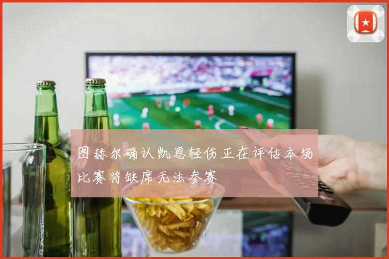 图赫尔确认凯恩轻伤正在评估本场比赛将缺席无法参赛