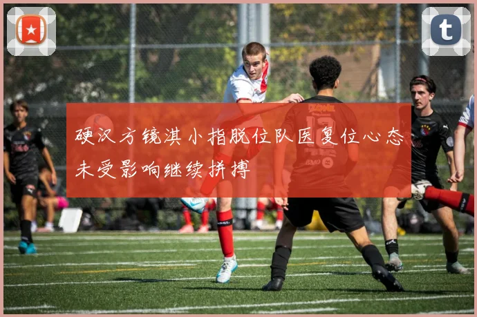 硬汉方镜淇小指脱位队医复位心态未受影响继续拼搏
